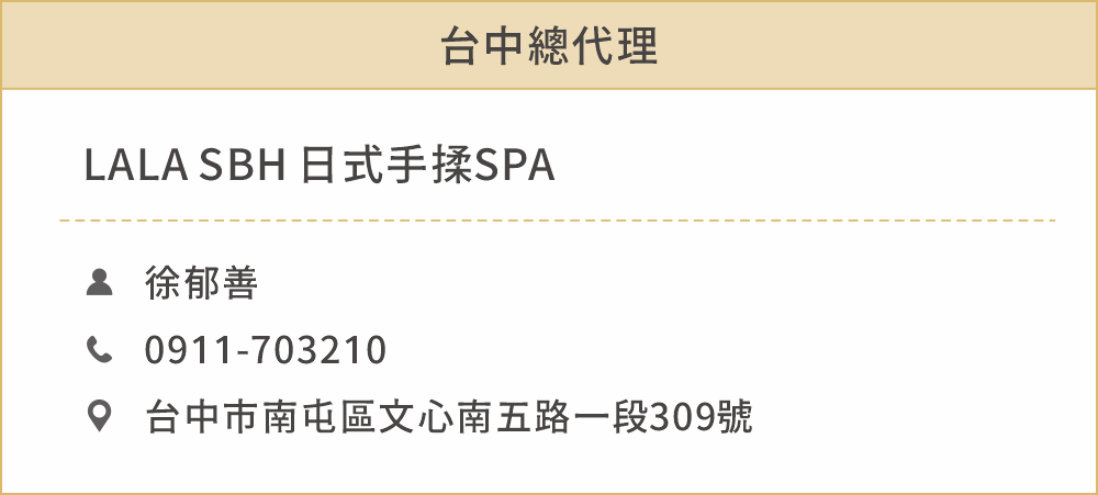 台中總代理 姓名：徐郁善 聯絡電話：0911703210 地址：台中市南屯區文心南五路一段309號。 公司名稱：（LALA SBH 日式手揉SPA)