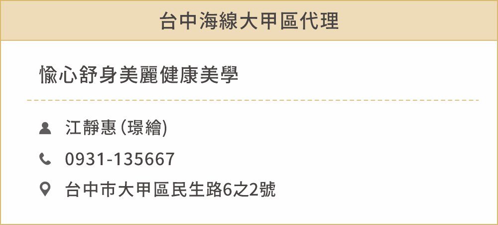 台中海線大甲區代理 姓名： 江靜惠（璟繪 聯絡電話：0931135667 住址：台中市大甲區民生路6之2號 公司店名：愉心舒身美麗健康美學