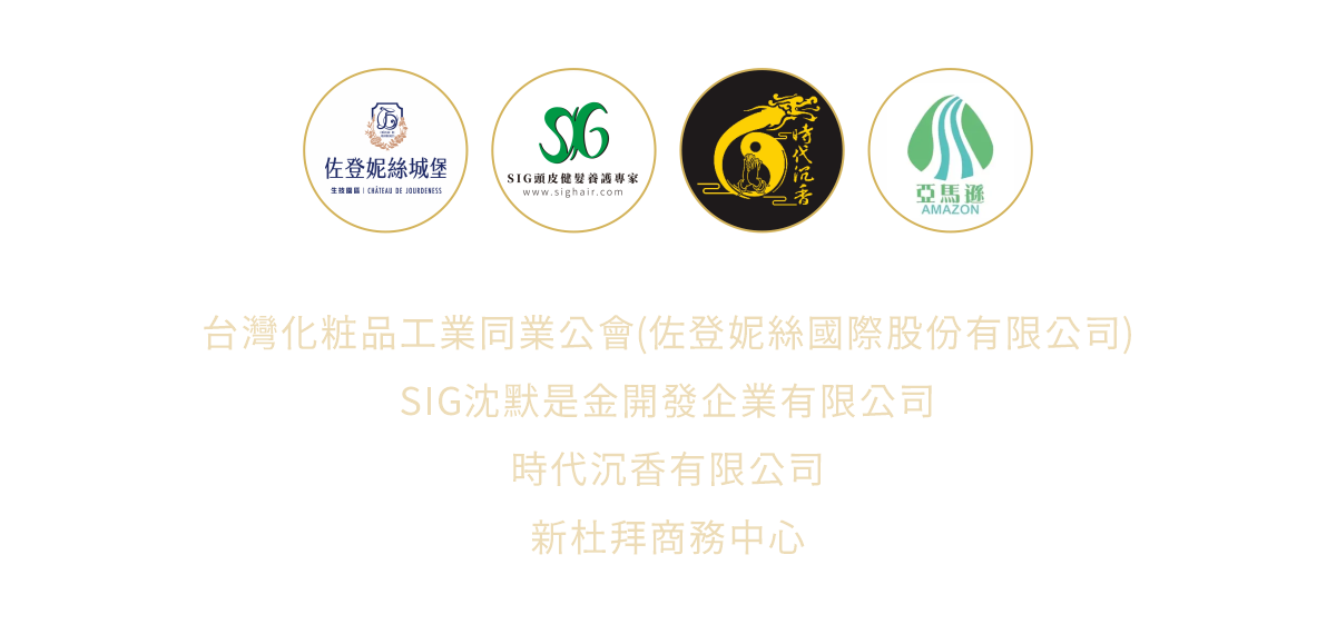 協辦單位 台灣化粧品工業同業公會(佐登妮絲國際股份有限公司) SIG沈默是金開發企業有限公司 時代沈香有限公司 新杜拜商務中心